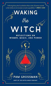 Waking the Witch: Reflections on Women, Magic, and Power - Pam Grossman