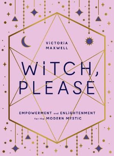 Witch, Please: Empowerment and Enlightenment for the Modern Mystic - Victoria Maxwell